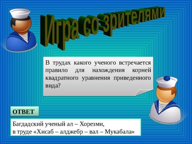 В трудах какого ученого встречается правило для нахождения корней квадратного уравнения приведенного вида? ОТВЕТ Багдадский ученый ал – Хорезми, в труде «Хисаб – алджебр – вал – Мукабала»