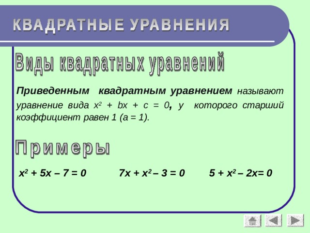 Приведенным квадратным уравнением  называют уравнение вида x 2 + bx + c = 0 , у  которого старший коэффициент равен 1 (а = 1). х 2 + 5х – 7 = 0 7х + х 2 – 3 = 0 5 + х 2 – 2х= 0