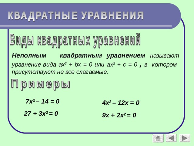 Неполным квадратным уравнением  называют уравнение вида а x 2 + bx = 0 или а x 2 + c = 0 , в котором присутствуют не все слагаемые. 7х 2 – 14 = 0 4х 2 – 12х = 0 27 + 3х 2 = 0 9х + 2х 2 = 0