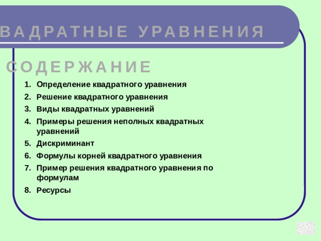 КВАДРАТНЫЕ УРАВНЕНИЯ СОДЕРЖАНИЕ Определение квадратного уравнения Решение квадратного уравнения Виды квадратных уравнений Примеры решения неполных квадратных уравнений Дискриминант Формулы корней квадратного уравнения Пример решения квадратного уравнения по формулам Ресурсы
