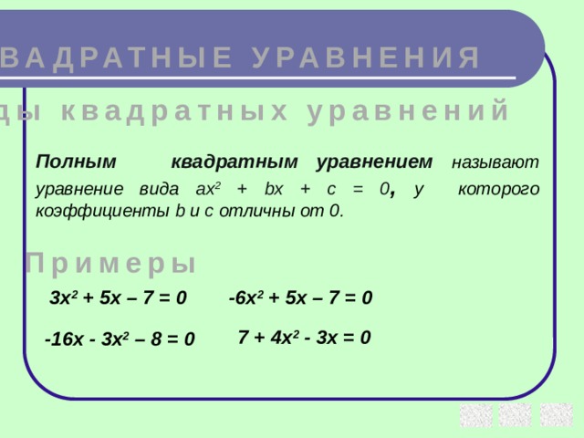 КВАДРАТНЫЕ УРАВНЕНИЯ Виды квадратных уравнений Полным квадратным уравнением  называют уравнение вида аx 2 + bx + c = 0 , у  которого коэффициенты b и с отличны от 0. Примеры 3х 2 + 5х – 7 = 0 -6х 2 + 5х – 7 = 0 7 + 4х 2 - 3х = 0 -16х - 3х 2 – 8 = 0