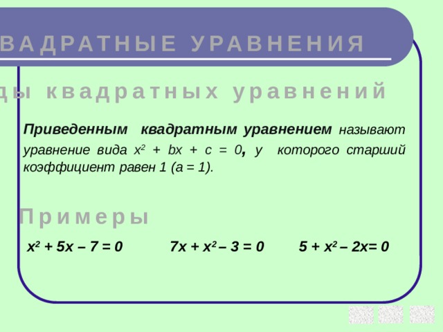 КВАДРАТНЫЕ УРАВНЕНИЯ Виды квадратных уравнений Приведенным квадратным уравнением  называют уравнение вида x 2 + bx + c = 0 , у  которого старший коэффициент равен 1 (а = 1). Примеры х 2 + 5х – 7 = 0 7х + х 2 – 3 = 0 5 + х 2 – 2х= 0