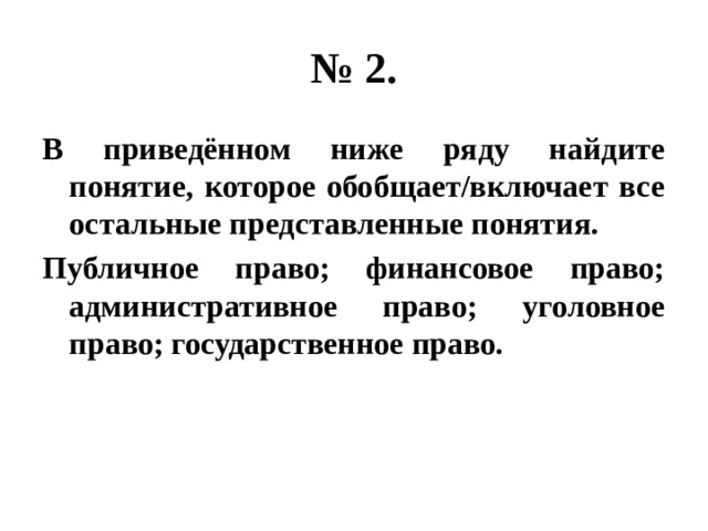 № 2. В приведённом ниже ряду найдите понятие, которое обобщает/включает все остальные представленные понятия. Публичное право; финансовое право; административное право; уголовное право; государственное право. 