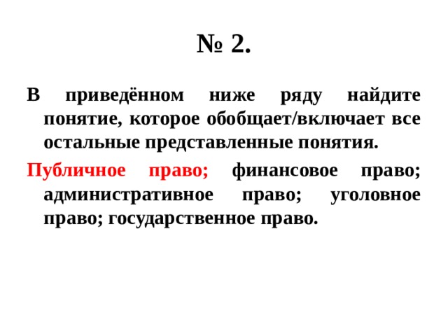 № 2. В приведённом ниже ряду найдите понятие, которое обобщает/включает все остальные представленные понятия. Публичное право; финансовое право; административное право; уголовное право; государственное право. 