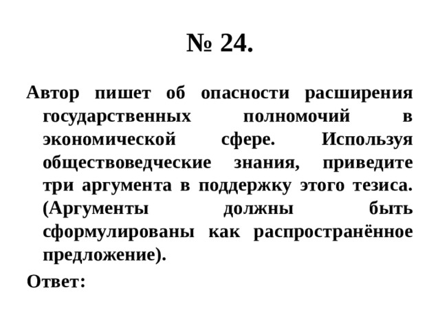 № 24. Автор пишет об опасности расширения государственных полномочий в экономической сфере. Используя обществоведческие знания, приведите три аргумента в поддержку этого тезиса. (Аргументы должны быть сформулированы как распространённое предложение). Ответ: 