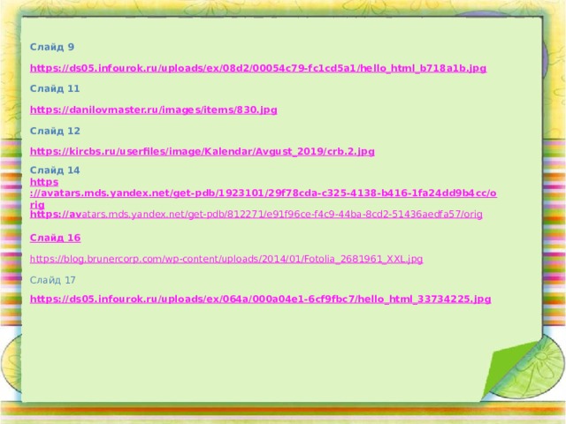 Слайд 9 https://ds05.infourok.ru/uploads/ex/08d2/00054c79-fc1cd5a1/hello_html_b718a1b.jpg Слайд 11 https ://danilovmaster.ru/images/items/830.jpg Слайд 12 https :// kircbs.ru/userfiles/image/Kalendar/Avgust_2019/crb.2.jpg Слайд 14 https ://avatars.mds.yandex.net/get-pdb/1923101/29f78cda-c325-4138-b416-1fa24dd9b4cc/orig https :// av atars.mds.yandex.net/get-pdb/812271/e91f96ce-f4c9-44ba-8cd2-51436aedfa57/orig Слайд 16 https :// blog.brunercorp.com/wp-content/uploads/2014/01/Fotolia_2681961_XXL.jpg Слайд 17 https :// ds05.infourok.ru/uploads/ex/064a/000a04e1-6cf9fbc7/hello_html_33734225.jpg 