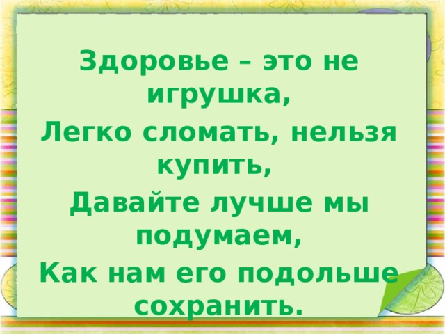 Здоровье – это не игрушка, Легко сломать, нельзя купить, Давайте лучше мы подумаем, Как нам его подольше сохранить. 