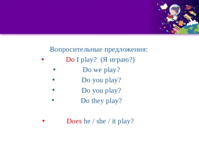 Вопросительные предложения: Do I play? (Я играю?) Do we play? Do you play? Do you play? Do they play? Does he / she / it play?   