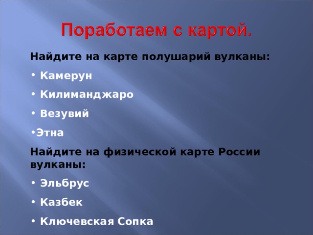   Найдите на карте полушарий вулканы:  Камерун  Килиманджаро  Везувий Этна Найдите на физической карте России вулканы:  Эльбрус  Казбек  Ключевская Сопка 