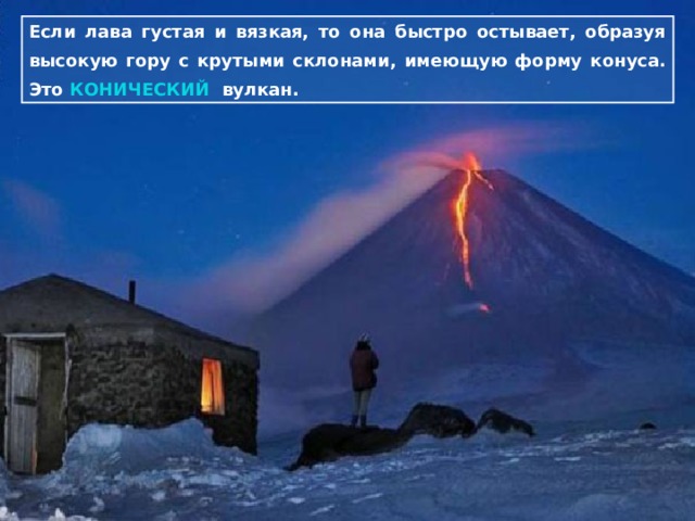 Если лава густая и вязкая, то она быстро остывает, образуя высокую гору с крутыми склонами, имеющую форму конуса. Это КОНИЧЕСКИЙ  вулкан. 