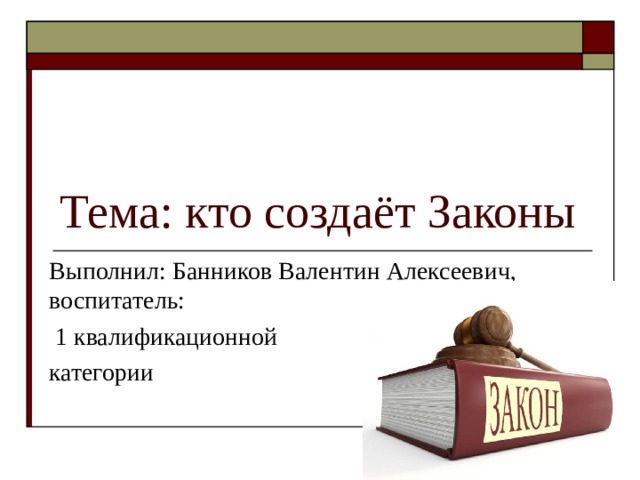 Тема: кто создаёт Законы Выполнил: Банников Валентин Алексеевич, воспитатель:  1 квалификационной категории 