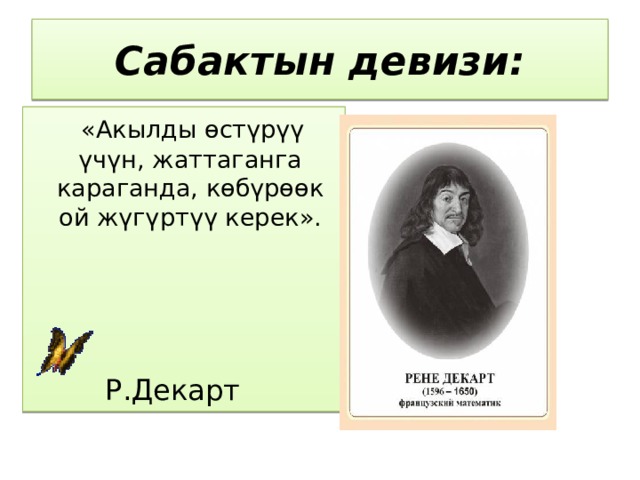 Сабактын девизи:  «Акылды өстүрүү үчүн, жаттаганга караганда, көбүрөөк ой жүгүртүү керек».   Р.Декарт 