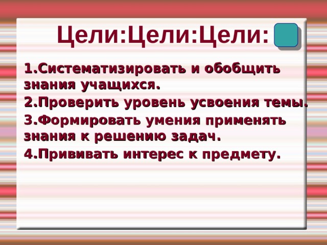 Цели: Цели:Цели: 1.Систематизировать и обобщить знания учащихся. 2.Проверить уровень усвоения темы. 3.Формировать умения применять знания к решению задач. 4.Прививать интерес к предмету.  