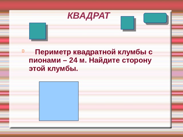 КВАДРАТ  Периметр квадратной клумбы с пионами – 24 м. Найдите сторону этой клумбы.   