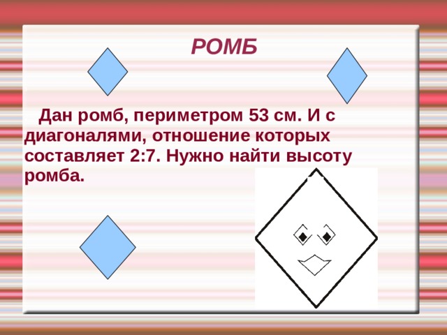 РОМБ З . Дан ромб, периметром 53 см. И с диагоналями, отношение которых составляет 2:7. Нужно найти высоту ромба.      