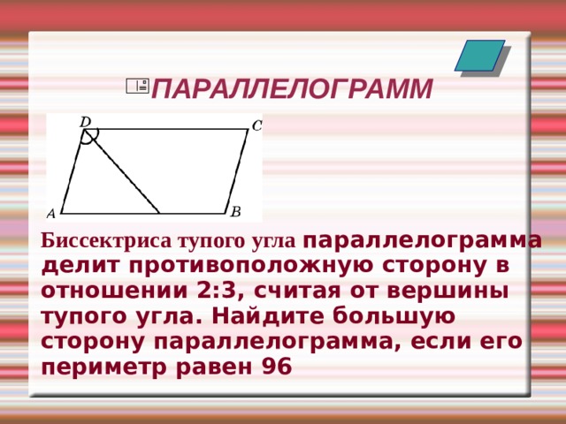 ПАРАЛЛЕЛОГРАММ Биссектриса тупого угла параллелограмма делит противоположную сторону в отношении 2:3, считая от вершины тупого угла. Найдите большую сторону параллелограмма, если его периметр равен 96  