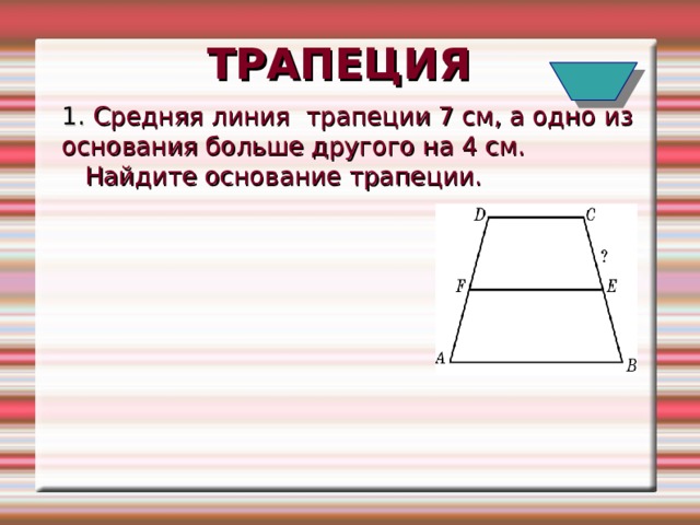 ТРАПЕЦИЯ 1. Средняя линия трапеции 7 см, а одно из основания больше другого на 4 см. Найдите основание трапеции. 