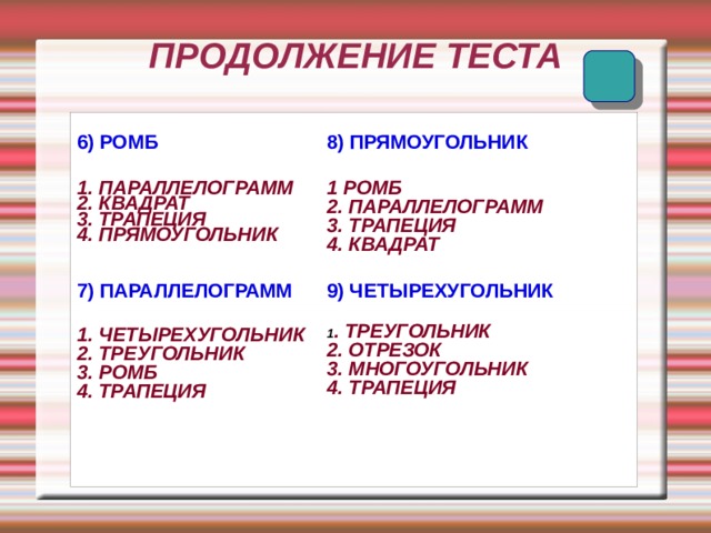 ПРОДОЛЖЕНИЕ ТЕСТА 6) РОМБ 8) ПРЯМОУГОЛЬНИК 1. ПАРАЛЛЕЛОГРАММ 2. КВАДРАТ 3. ТРАПЕЦИЯ 4. ПРЯМОУГОЛЬНИК 1 РОМБ 2. ПАРАЛЛЕЛОГРАММ 3. ТРАПЕЦИЯ 4. КВАДРАТ 7) ПАРАЛЛЕЛОГРАММ 9) ЧЕТЫРЕХУГОЛЬНИК 1. ЧЕТЫРЕХУГОЛЬНИК 2. ТРЕУГОЛЬНИК 3. РОМБ 4. ТРАПЕЦИЯ 1 . ТРЕУГОЛЬНИК 2. ОТРЕЗОК 3. МНОГОУГОЛЬНИК 4. ТРАПЕЦИЯ 