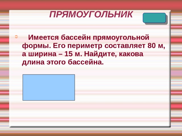 ПРЯМОУГОЛЬНИК  Имеется бассейн прямоугольной формы. Его периметр составляет 80 м, а ширина – 15 м. Найдите, какова длина этого бассейна.   