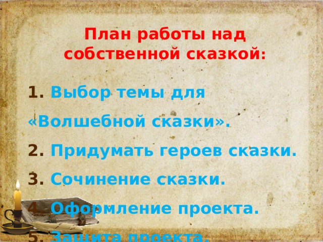 План работы над собственной сказкой :  1. Выбор темы для «Волшебной сказки». 2. Придумать героев сказки. 3. Сочинение сказки. 4. Оформление проекта. 5. Защита проекта.  