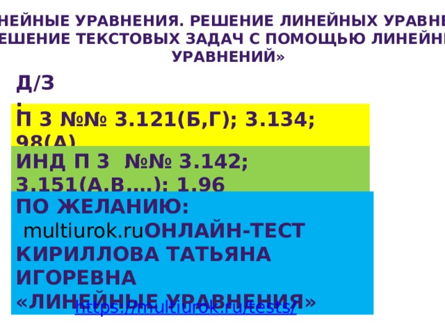 «Линейные уравнения. Решение линейных уравнений. Решение текстовых задач с помощью линейных Уравнений» Д/з: П 3 №№ 3.121(б,г); 3.134; 98(а) Инд П 3 №№ 3.142; 3.151(а,в,…): 1.96 По желанию:  multiurok.ru онлайн-тест Кириллова татьяна игоревна «линейные уравнения» https://multiurok.ru/tests/ 