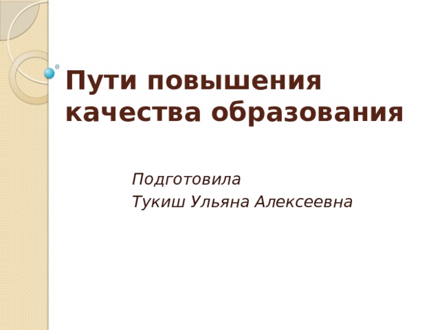Пути повышения  качества образования Подготовила Тукиш Ульяна Алексеевна 