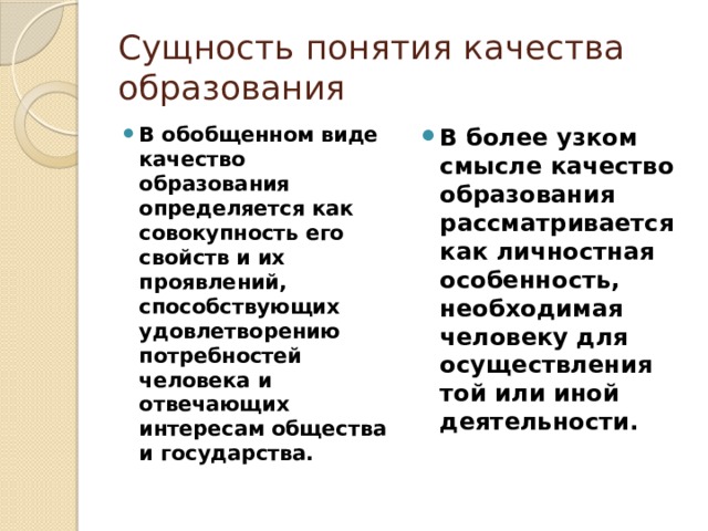 Сущность понятия качества образования В обобщенном виде качество образования определяется как совокупность его свойств и их проявлений, способствующих удовлетворению потребностей человека и отвечающих интересам общества и государства. В более узком смысле качество образования рассматривается как личностная особенность, необходимая человеку для осуществления той или иной деятельности. 