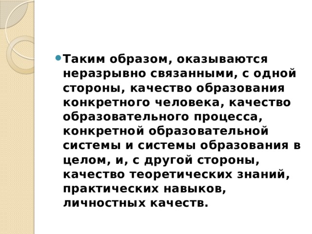 Таким образом, оказываются неразрывно связанными, с одной стороны, качество образования конкретного человека, качество образовательного процесса, конкретной образовательной системы и системы образования в целом, и, с другой стороны, качество теоретических знаний, практических навыков, личностных качеств. 