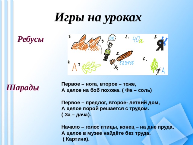  Игры на уроках    Ребусы Первое – нота, второе – тоже,  А целое на боб похожа. ( Фа – соль)   Первое – предлог, второе- летний дом,  А целое порой решается с трудом. ( За – дача).   Начало – голос птицы, конец – на дне пруда.  А целое в музее найдёте без труда.  ( Картина). Шарады 
