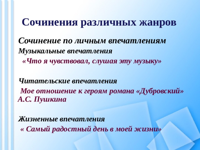 Сочинения различных жанров Сочинение по личным впечатлениям Музыкальные впечатления  «Что я чувствовал, слушая эту музыку»  Читательские впечатления  Мое отношение к героям романа «Дубровский» А.С. Пушкина  Жизненные впечатления  « Самый радостный день в моей жизни» 