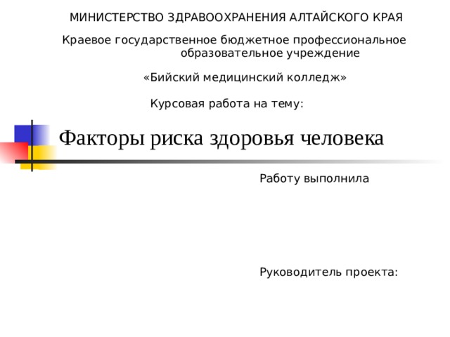 МИНИСТЕРСТВО ЗДРАВООХРАНЕНИЯ АЛТАЙСКОГО КРАЯ Краевое государственное бюджетное профессиональное образовательное учреждение «Бийский медицинский колледж» Курсовая работа на тему: Факторы риска здоровья человека  Работу выполнила Руководитель проекта: 