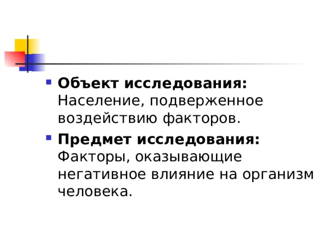 Объект исследования: Население, подверженное воздействию факторов. Предмет исследования: Факторы, оказывающие негативное влияние на организм человека.  