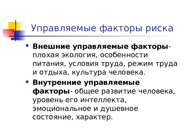 Управляемые факторы риска Внешние управляемые факторы - плохая экология, особенности питания, условия труда, режим труда и отдыха, культура человека. Внутренние управляемые факторы - общее развитие человека, уровень его интеллекта, эмоциональное и душевное состояние, характер. 