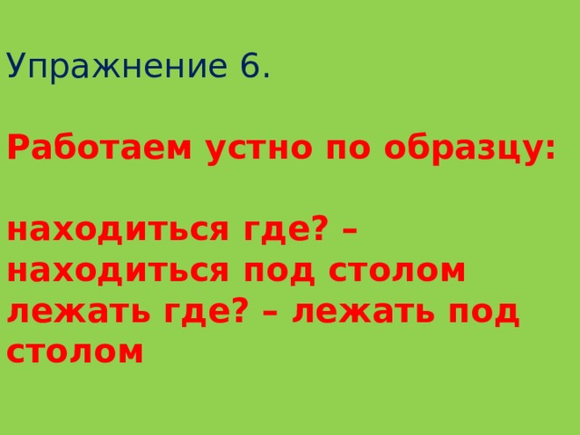  Упражнение 6.   Работаем устно по образцу:   находиться где? – находиться под столом  лежать где? – лежать под столом 