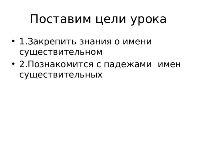 Поставим цели урока 1.Закрепить знания о имени существительном 2.Познакомится с падежами имен существительных 