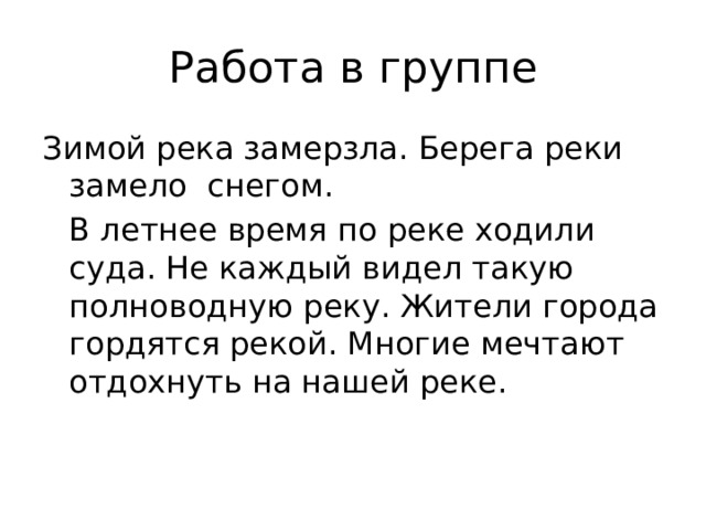 Работа в группе Зимой река замерзла. Берега реки замело снегом.  В летнее время по реке ходили суда. Не каждый видел такую полноводную реку. Жители города гордятся рекой. Многие мечтают отдохнуть на нашей реке. 