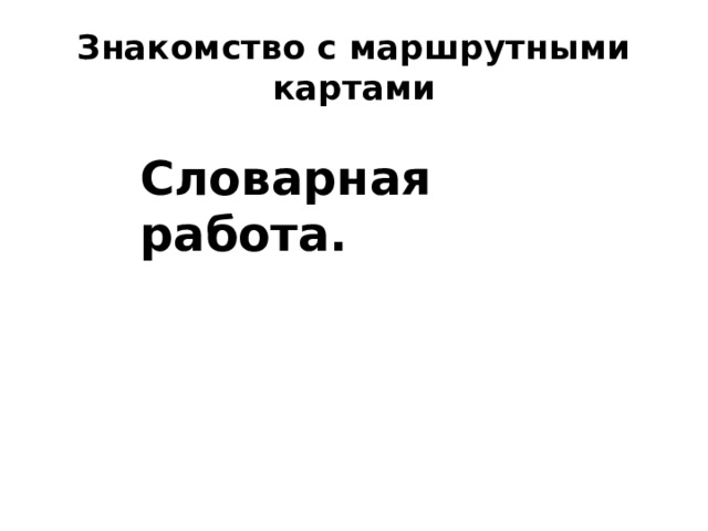 Знакомство с маршрутными картами Словарная работа. 