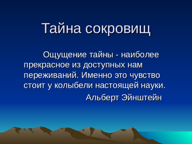 Тайна сокровищ  Ощущение тайны - наиболее прекрасное из доступных нам переживаний. Именно это чувство стоит у колыбели настоящей науки.    Альберт Эйнштейн 