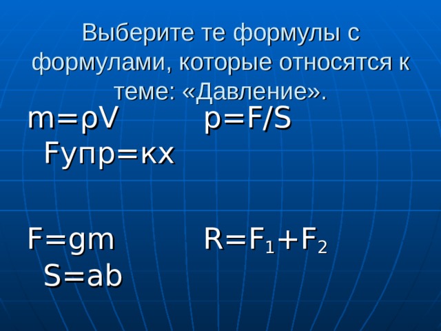 Выберите те формулы с формулами, которые относятся к теме: «Давление». m= ρ V   p=F/S   F упр=кх F=gm   R=F 1 +F 2   S=ab 