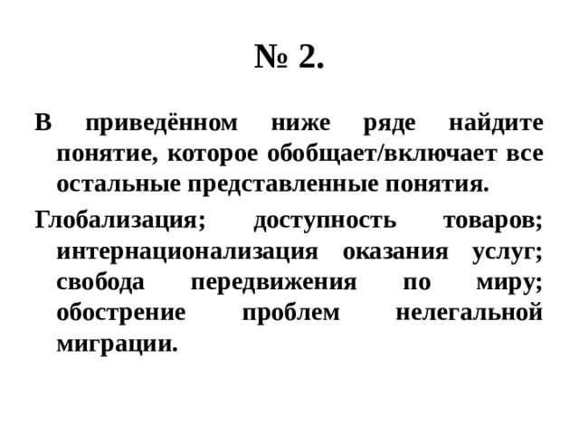 № 2. В приведённом ниже ряде найдите понятие, которое обобщает/включает все остальные представленные понятия. Глобализация; доступность товаров; интернационализация оказания услуг; свобода передвижения по миру; обострение проблем нелегальной миграции. 