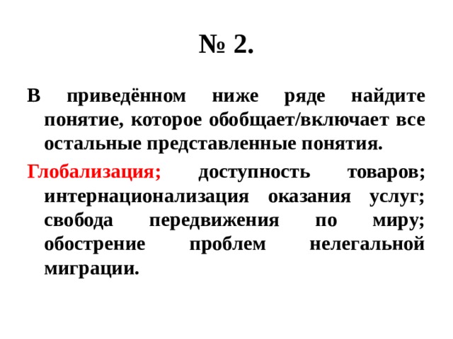 № 2. В приведённом ниже ряде найдите понятие, которое обобщает/включает все остальные представленные понятия. Глобализация; доступность товаров; интернационализация оказания услуг; свобода передвижения по миру; обострение проблем нелегальной миграции. 