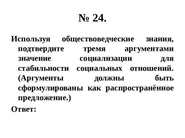 № 24. Используя обществоведческие знания, подтвердите тремя аргументами значение социализации для стабильности социальных отношений. (Аргументы должны быть сформулированы как распространённое предложение.) Ответ: 