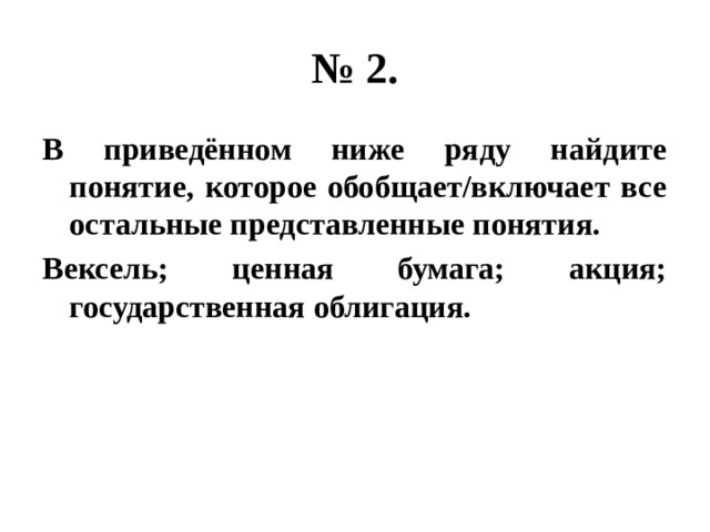 № 2. В приведённом ниже ряду найдите понятие, которое обобщает/включает все остальные представленные понятия. Вексель; ценная бумага; акция; государственная облигация. 