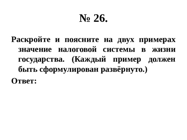 № 26. Раскройте и поясните на двух примерах значение налоговой системы в жизни государства. (Каждый пример должен быть сформулирован развёрнуто.) Ответ: 