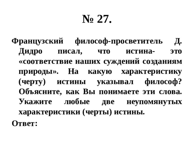 № 27. Французский философ-просветитель Д. Дидро писал, что истина- это «соответствие наших суждений созданиям природы». На какую характеристику (черту) истины указывал философ? Объясните, как Вы понимаете эти слова. Укажите любые две неупомянутых характеристики (черты) истины. Ответ: 