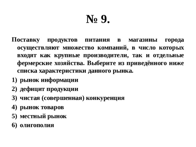 № 9. Поставку продуктов питания в магазины города осуществляют множество компаний, в число которых входят как крупные производители, так и отдельные фермерские хозяйства. Выберите из приведённого ниже списка характеристики данного рынка. рынок информации дефицит продукции чистая (совершенная) конкуренция рынок товаров местный рынок олигополия 