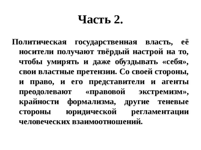 Часть 2. Политическая государственная власть, её носители получают твёрдый настрой на то, чтобы умирять и даже обуздывать «себя», свои властные претензии. Со своей стороны, и право, и его представители и агенты преодолевают «правовой экстремизм», крайности формализма, другие теневые стороны юридической регламентации человеческих взаимоотношений. 