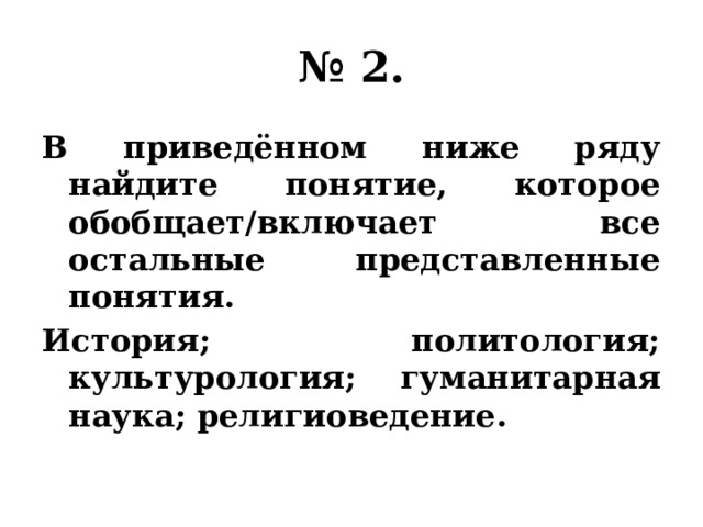 № 2. В приведённом ниже ряду найдите понятие, которое обобщает/включает все остальные представленные понятия. История; политология; культурология; гуманитарная наука; религиоведение. 