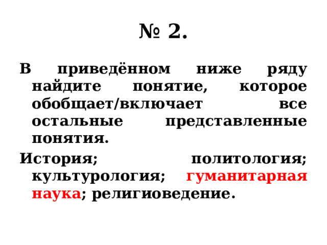 № 2. В приведённом ниже ряду найдите понятие, которое обобщает/включает все остальные представленные понятия. История; политология; культурология; гуманитарная наука ; религиоведение. 