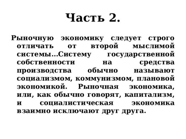 Часть 2. Рыночную экономику следует строго отличать от второй мыслимой системы…Систему государственной собственности на средства производства обычно называют социализмом, коммунизмом, плановой экономикой. Рыночная экономика, или, как обычно говорят, капитализм, и социалистическая экономика взаимно исключают друг друга. 